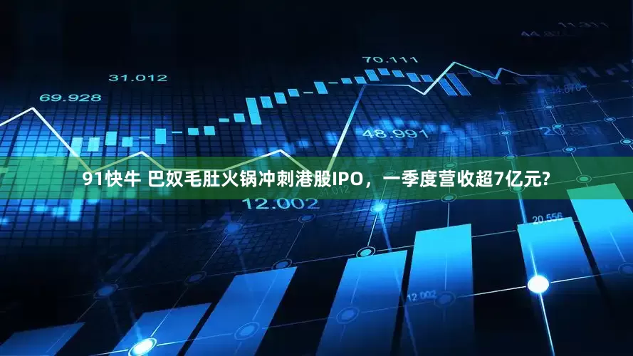 91快牛 巴奴毛肚火锅冲刺港股IPO，一季度营收超7亿元?