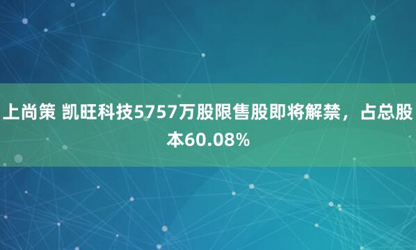 上尚策 凯旺科技5757万股限售股即将解禁，占总股本60.08%