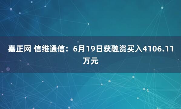 嘉正网 信维通信：6月19日获融资买入4106.11万元