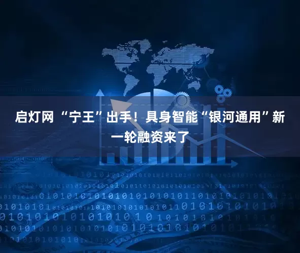 启灯网 “宁王”出手！具身智能“银河通用”新一轮融资来了