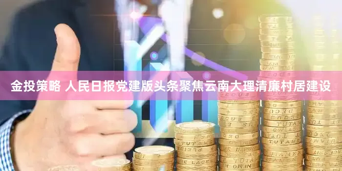 金投策略 人民日报党建版头条聚焦云南大理清廉村居建设
