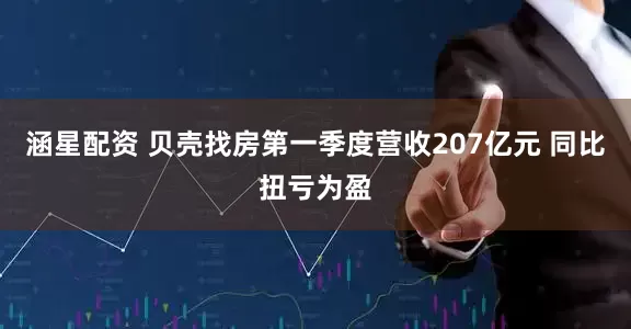 涵星配资 贝壳找房第一季度营收207亿元 同比扭亏为盈