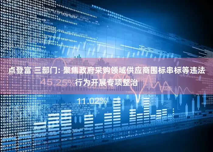 点登富 三部门: 聚焦政府采购领域供应商围标串标等违法行为开展专项整治