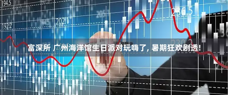 富深所 广州海洋馆生日派对玩嗨了, 暑期狂欢剧透!