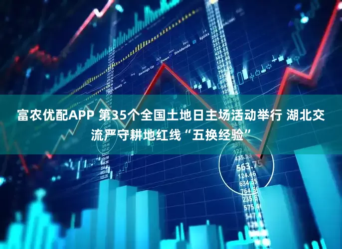 富农优配APP 第35个全国土地日主场活动举行 湖北交流严守耕地红线“五换经验”