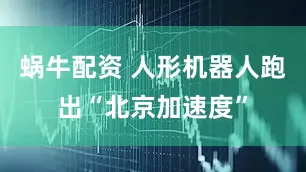 蜗牛配资 人形机器人跑出“北京加速度”