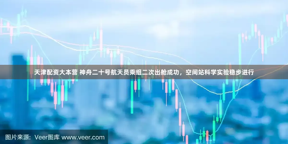 天津配资大本营 神舟二十号航天员乘组二次出舱成功，空间站科学实验稳步进行