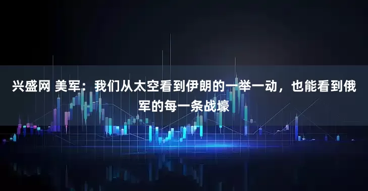 兴盛网 美军：我们从太空看到伊朗的一举一动，也能看到俄军的每一条战壕