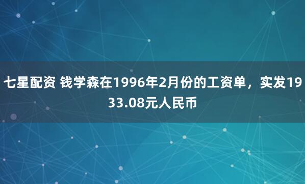 七星配资 钱学森在1996年2月份的工资单，实发1933.08元人民币