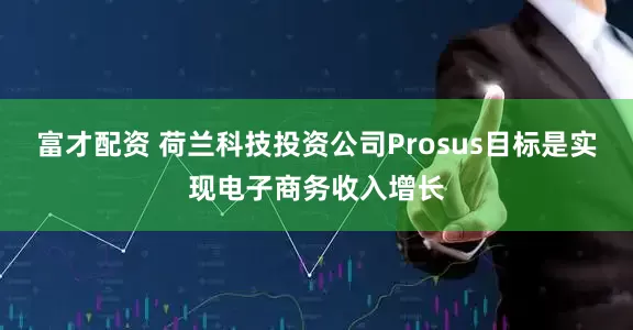 富才配资 荷兰科技投资公司Prosus目标是实现电子商务收入增长