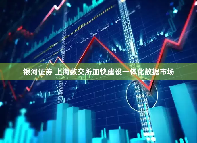 银河证券 上海数交所加快建设一体化数据市场