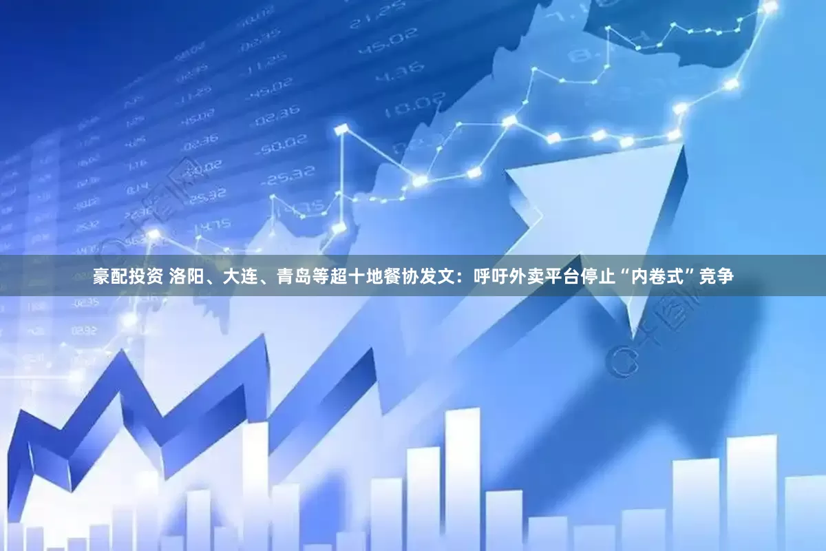 豪配投资 洛阳、大连、青岛等超十地餐协发文：呼吁外卖平台停止“内卷式”竞争