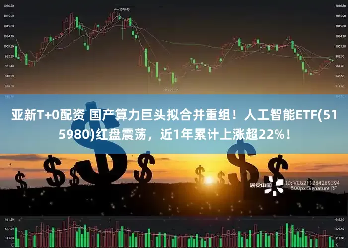 亚新T+0配资 国产算力巨头拟合并重组！人工智能ETF(515980)红盘震荡，近1年累计上涨超22%！