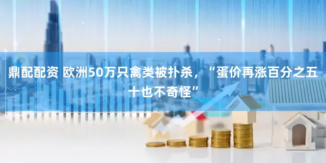鼎配配资 欧洲50万只禽类被扑杀，“蛋价再涨百分之五十也不奇怪”