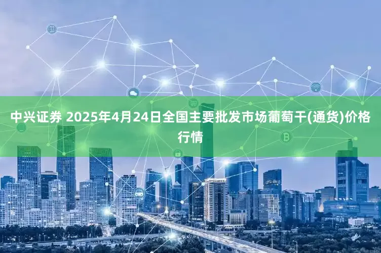 中兴证券 2025年4月24日全国主要批发市场葡萄干(通货)价格行情