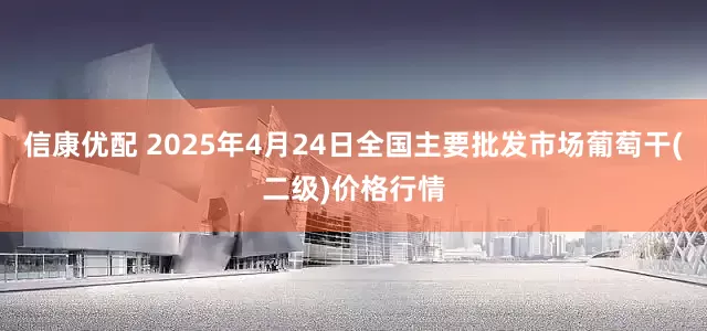信康优配 2025年4月24日全国主要批发市场葡萄干(二级)价格行情
