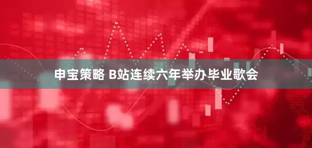 申宝策略 B站连续六年举办毕业歌会