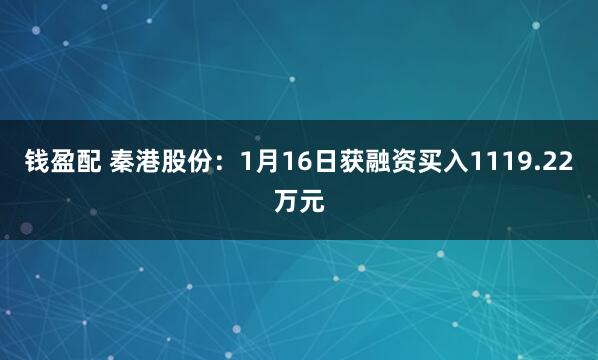 钱盈配 秦港股份：1月16日获融资买入1119.22万元