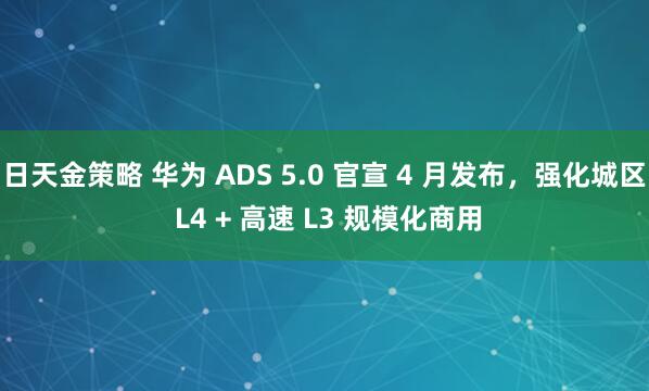 日天金策略 华为 ADS 5.0 官宣 4 月发布，强化城区 L4 + 高速 L3 规模化商用