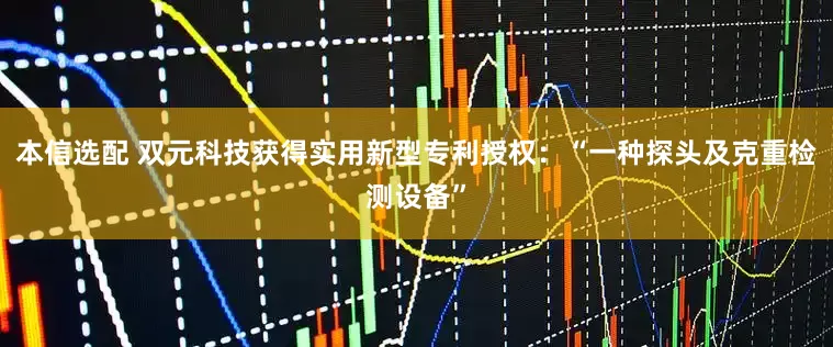 本信选配 双元科技获得实用新型专利授权：“一种探头及克重检测设备”