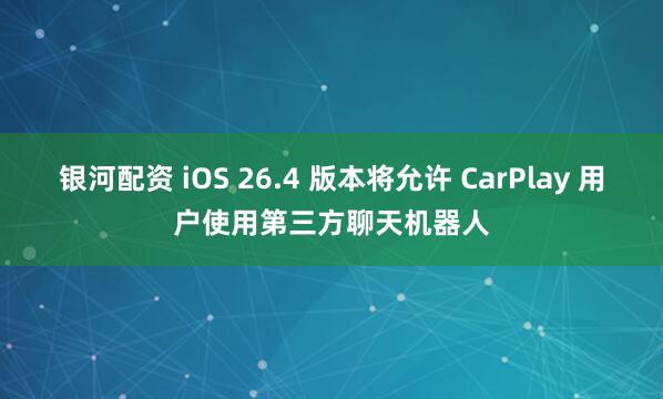 银河配资 iOS 26.4 版本将允许 CarPlay 用户使用第三方聊天机器人