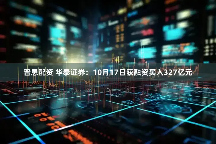 普患配资 华泰证券：10月17日获融资买入327亿元