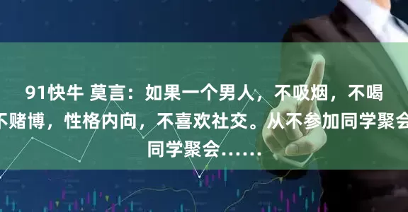 91快牛 莫言：如果一个男人，不吸烟，不喝酒，不赌博，性格内向，不喜欢社交。从不参加同学聚会……