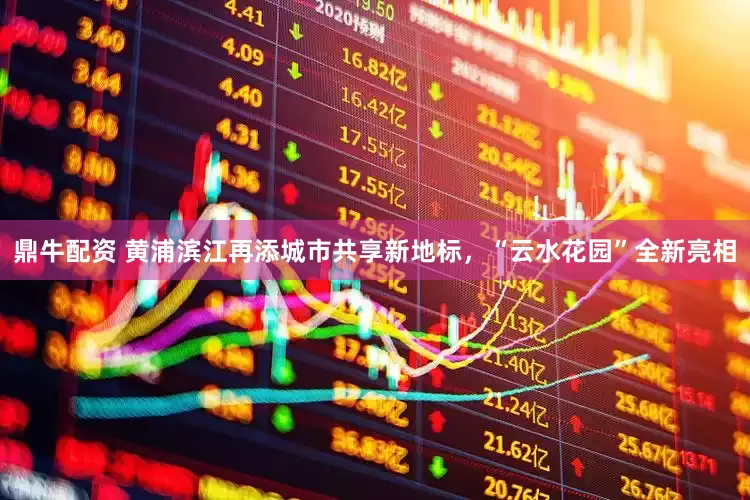 鼎牛配资 黄浦滨江再添城市共享新地标，“云水花园”全新亮相