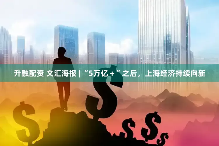 升融配资 文汇海报 | “5万亿＋”之后，上海经济持续向新